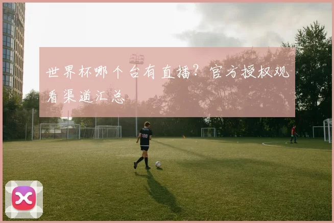 世界杯哪个台有直播?官方授权观看渠道汇总