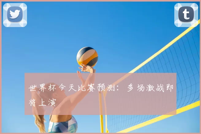 世界杯今天比赛预测:多场激战即将上演