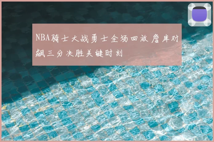 NBA骑士大战勇士全场回放 詹库对飙三分决胜关键时刻