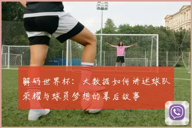 解码世界杯：大数据如何讲述球队荣耀与球员梦想的幕后故事