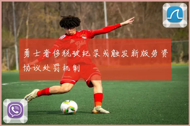 勇士奢侈税破纪录或触发新版劳资协议处罚机制