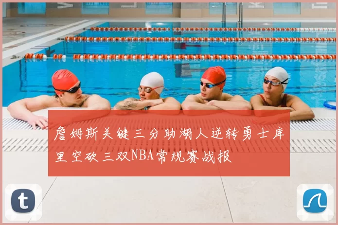 詹姆斯关键三分助湖人逆转勇士库里空砍三双NBA常规赛战报