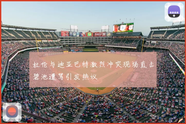 杜伦与迪亚巴特激烈冲突现场直击碧池遭骂引发热议