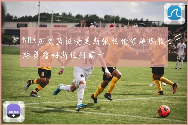 NBA历史篮板榜更新张伯伦领跑现役球员詹姆斯位列前十