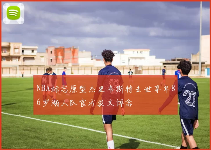 NBA标志原型杰里韦斯特去世享年86岁湖人队官方发文悼念