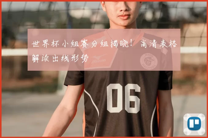 世界杯小组赛分组揭晓！高清表格解读出线形势