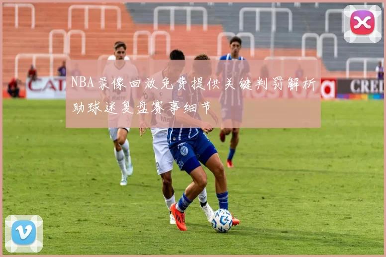 NBA录像回放免费提供关键判罚解析助球迷复盘赛事细节