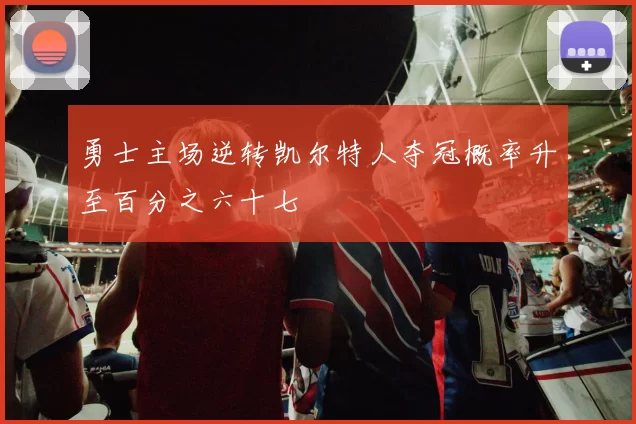 勇士主场逆转凯尔特人夺冠概率升至百分之六十七