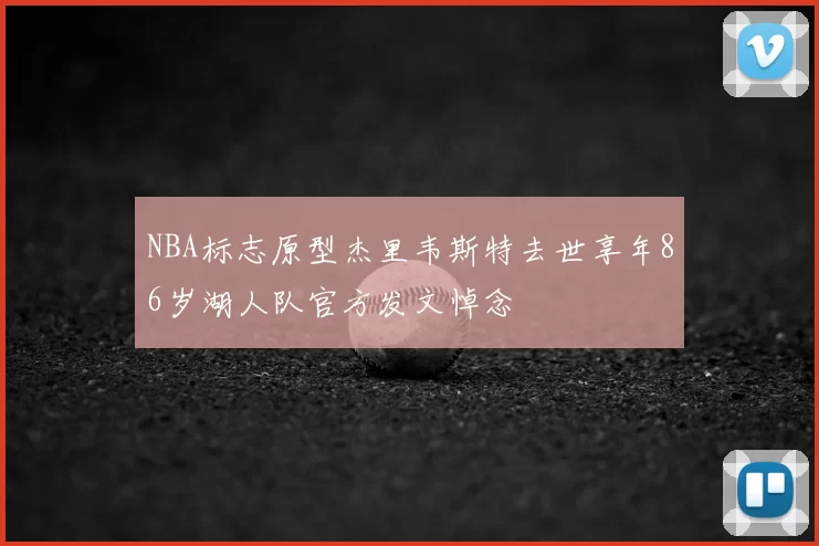 NBA标志原型杰里韦斯特去世享年86岁湖人队官方发文悼念